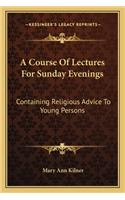 Course of Lectures for Sunday Evenings: Containing Religious Advice to Young Persons