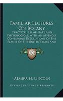 Familiar Lectures On Botany: Practical, Elementary And Physiological, With An Appendix Containing Descriptions Of The Plants Of The United States And Exotics, Etc. (1837)(English)