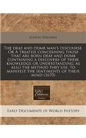 The Deaf and Dumb Man's Discourse. or a Treatise Concerning Those That Are Born Deaf and Dumb Containing a Discovery of Their Knowledge or Understanding; As Also the Method They Use, to Manifest the Sentiments of Their Mind (1670): (English)