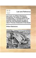Law Tracts, by William Blackstone, Containing, I an Essay on Collateral Consanguinity, II Considerations on the Question Whether Tenants by Copy of Court Roll, Are Freeholders Qualified to Vote III the Law of Descents in Fee-Simple