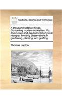 Thousand Notable Things. Containing Modern Curiosities. Viz. Divers Rare and Experienced Physical Receipts. Monthly Observations in Gardening, Planting, and Grafting.