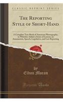 The Reporting Style of Short-Hand: A Complete Text-Book of American Phonography, to Whichiis Added a Series of Lessons on Amanuensis, Speech, Legislative, and Law Reporting (Classic Reprint): A Complete Text-Book of American Phonography, to Whichiis Added a Series of Lessons on Amanuensis, Speech, Legislative, and Law Reporting (Classic R