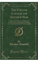 The Foolish Almanak for Anuthur Year: The Furst Cinc the Introdukshun Ov the Muk-Rake in Magazeen Gardning, and the Speling Reform Ov Owr Langwij (Classic Reprint)