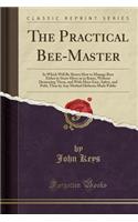 The Practical Bee-Master: In Which Will Be Shewn How to Manage Bees Either in Straw Hives or in Boxes, Without Destroying Them, and with More Ease, Safety, and Pofit, Than by