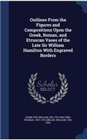 Outlines From the Figures and Compositions Upon the Greek, Roman, and Etruscan Vases of the Late Sir William Hamilton With Engraved Borders