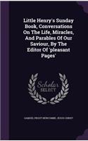 Little Henry's Sunday Book, Conversations On The Life, Miracles, And Parables Of Our Saviour, By The Editor Of 'pleasant Pages'