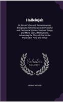 Hallelujah: Or, Britain's Second Remembrancer; Bringing to Remembrance (In Praiseful and Penitential Hymns, Spiritual Songs, and Moral Odes, ) Meditations, Adva