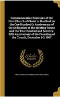 Commemorative Exercises of the First Church of Christ in Hartford on the One Hundredth Anniversary of the Dedication of the Meeting-house and the Two Hundred and Seventy-fifth Anniversary of the Founding of the Church, December 1-3, 1907