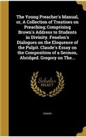 The Young Preacher's Manual, Or, a Collection of Treatises on Preaching; Comprising Brown's Address to Students in Divinity. Fenelon's Dialogues on the Eloquence of the Pulpit. Claude's Essay on the Composition of a Sermon, Abridged. Gregory on The