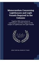 Memorandum Concerning Lighthouses and Light Vessels Required in the Colonies: Together With Instructions to Lightkeepers, and Other Papers on the Subject of Lighthouses and Light Vessels