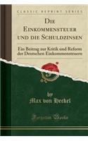 Die Einkommensteuer Und Die Schuldzinsen: Ein Beitrag Zur Kritik Und Reform Der Deutschen Einkommensteuern (Classic Reprint)