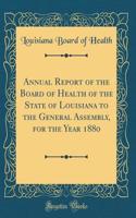 Annual Report of the Board of Health of the State of Louisiana to the General Assembly, for the Year 1880 (Classic Reprint)