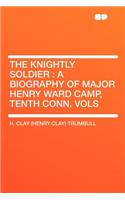 The Knightly Soldier: A Biography of Major Henry Ward Camp, Tenth Conn. Vols