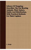 Science Of Trapping - Describes The Fur Bearing Animals, Their Nature, Habits And Distribution, With Practical Methods For Their Capture