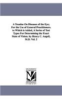 Treatise On Diseases of the Eye; For the Use of General Practitioners. to Which is Added, A Series of Test Types For Determining the Exact State of Vision. by Henry C. Angell, M.D. Vol. 2