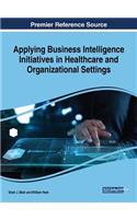 Applying Business Intelligence Initiatives in Healthcare and Organizational Settings Applying Business Intelligence Initiatives in Healthcare and Organizational Settings