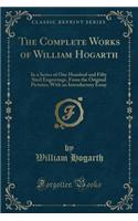 The Complete Works of William Hogarth: In a Series of One Hundred and Fifty Steel Engravings, from the Original Pictures; With an Introductory Essay (Classic Reprint)