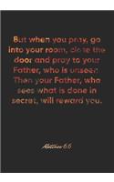 Matthew 6: 6 Notebook: But when you pray, go into your room, close the door and pray to your Father, who is unseen. Then your Father, who sees what is done in 