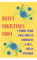 Happy Christmas Mom, I Think Being Your Child Is Enough of A Gift: From Son Daughter Child Kid Teen - Rude Naughty Christmas Notebook For Her Mother Mom Mum Book for In Law Grandmother (Unique Funny Alternative to a