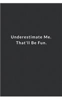 Underestimate Me. That'll Be Fun.: Lined Notebook, Motivational Notebook. 120 Pages. 6 in x 9 in Cover.