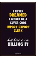 I Never Dreamed I would Be A Super Cool Import/Export Clerk But Here I Am Killing It: Career Motivational Quotes 6x9 120 Pages Blank Lined Notebook Journal