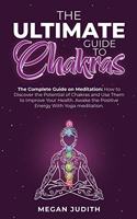 The Ultimate Guide to Chakras: The complete guide on Meditation, how to discover the potential of Chakras and Use Them to Improve Your Health. Awake the Positive Energy With Yoga 