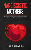 Narcissistic Mothers: How to Survive Abusive Parental Relationships Caused by Personality Disorders. Recover from Childhood Emotional Carelessness. a Complete Guide to Di