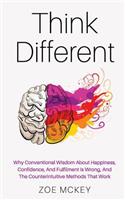 Think Different: Why Conventional Wisdom About Happiness, Confidence And Fulfillment Is Wrong And The Counterintuitive Methods That Work