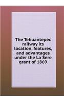 The Tehuantepec railway its location, features, and advantages under the La Sere grant of 1869: (English)