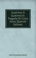 Guatimoc O Guatimocin: Tragedia En Cinco Actos (Spanish Edition)