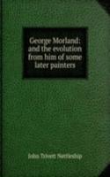 George Morland: and the evolution from him of some later painters