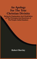An Apology For The True Christian Divinity: Being An Explanation And Vindication Of The Principles And Doctrines Of The People Called Quakers