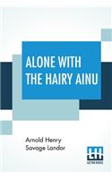 Alone With The Hairy Ainu: Or, 3,800 Miles On A Pack Saddle In Yezo And A Cruise To The Kurile Islands.