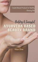 Building a Successful Ayurveda Based Beauty Brand: Create Natural Products for Healthy, Glowing Skin
