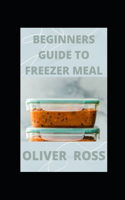Beginners Guide to Freezer Meal: Simple Recipes to Cook Now and Freeze for Later