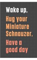 Wake up, Hug your Miniature Schnauzer, Have a good day: For Miniature Schnauzer Dog Fans