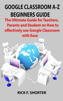Google Classroom A-Z Beginners Guide: The Ultimate Guide for Teachers, Parents and Student on How to effectively use Google Classroom with Ease