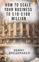 How to Scale Your Business to $10-$100 Million