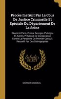 Procès Instruit Par La Cour De Justice Criminelle Et Spéciale Du Département De La Seine: Séante À Paris, Contre Georges, Pichegru Et Autres, Prévenus De Conspiration Contre La Personne Du Premier Consul: Recueilli Par Des Sténographes