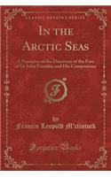 In the Arctic Seas: A Narrative of the Discovery of the Fate of Sir John Franklin and His Companions (Classic Reprint)