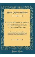 Letters Written in France, in the Summer 1790, to a Friend in England: Containing Various Anecdotes Relative to the French Revolution; And Memoirs of Mons; And Madame Du F- (Classic Reprint): Containing Various Anecdotes Relative to the French Revolution; And Memoirs of Mons; And Madame Du F- (Classic Reprint)