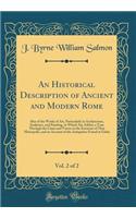 An Historical Description of Ancient and Modern Rome, Vol. 2 of 2: Also of the Works of Art, Particularly in Architecture, Sculpture, and Painting, to Which Are Added, a Tour Through the Cities and Towns in the Environs of That Metropolis, and an A