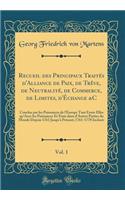 Recueil des Principaux Traités d'Alliance de Paix, de Trêve, de Neutralité, de Commerce, de Limites, d'Échange &C, Vol. 1: Conclus par les Puissances de l'Europe Tant Entre Elles qu'Avec les Puissances Et États dans d'Autres Parties du Monde Depuis