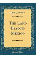 The Land Beyond Mexico (Classic Reprint)