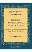 Histoire Sommaire de la Ville de Bayeux: Précédée d'un Discours Préliminaire sur le Diocèse de ce Nom (Classic Reprint)