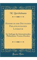 Handbuch der Deutschen Philatelistischen Literatur: Im Auftrage des Internationalen Philatelisten-Vereins Dresden (Classic Reprint)