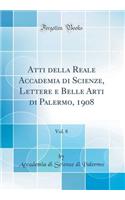 Atti della Reale Accademia di Scienze, Lettere e Belle Arti di Palermo, 1908, Vol. 8 (Classic Reprint)