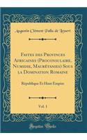 Fastes des Provinces Africaines (Proconsulaire, Numidie, Maurétanies) Sous la Domination Romaine, Vol. 1: République Et Haut Empire (Classic Reprint)
