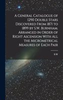 General Catalogue of 1290 Double Stars Discovered From 1871 to 1899 by S.W. Burnham. Arranged in Order of Right Ascension With all the Micrometrical Measures of Each Pair