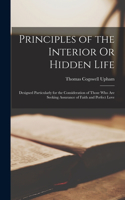 Principles of the Interior Or Hidden Life: Designed Particularly for the Consideration of Those Who Are Seeking Assurance of Faith and Perfect Love